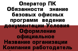 Оператор ПК Обязанности: -знание базовых офисных программ -ведение документации Условия: Оформление официальное › Название организации ­ Компания-работодатель › Отрасль предприятия ­ Другое › Минимальный оклад ­ 12 000 - Все города Работа » Вакансии   . Алтайский край,Славгород г.